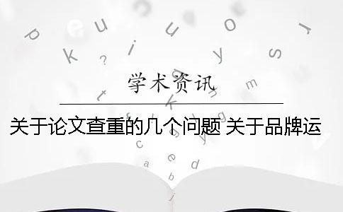 關于論文查重的幾個問題！ 關于品牌運營的幾個問題論文