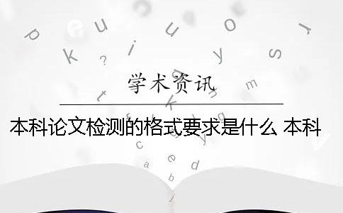 本科論文檢測的格式要求是什么？ 本科論文標準格式要求