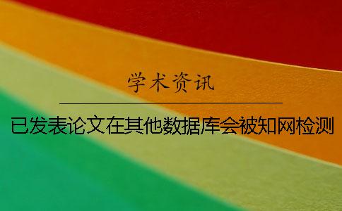 已發表論文在其他數據庫會被知網檢測到嗎-