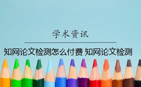 知網論文檢測怎么付費？ 知網論文檢測會檢測到知乎上的內容嗎？