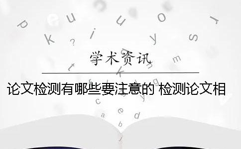 論文檢測(cè)有哪些要注意的？ 檢測(cè)論文相似度的軟件有哪些