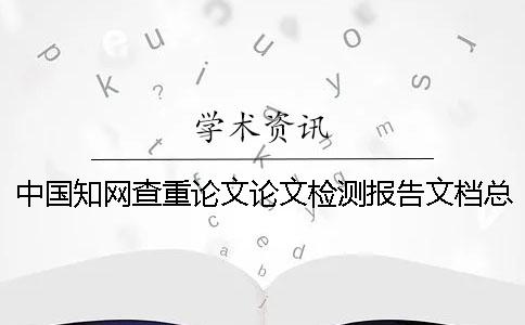 中國知網查重論文論文檢測報告文檔總計有幾份? 中國知網查重論文論文檢測報告文檔總計有幾份?