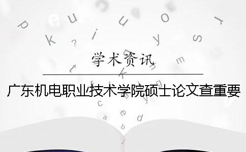 廣東機電職業技術學院碩士論文查重要求及重復率