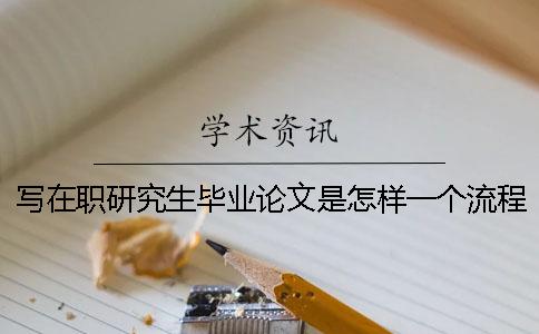 寫在職研究生畢業論文是怎樣一個流程？ 在職研究生畢業論文查重率要多少