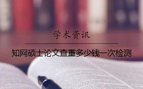 知網碩士論文查重多少錢？一次檢測