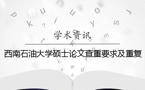 西南石油大學碩士論文查重要求及重復率 西南石油大學本科論文查重 西南石油大學碩士論文查重要求及重復率 西南石油大學本科論文查重