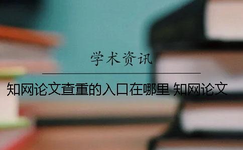 學術論文查重的入口在哪里? 學術論文查重一篇大概要多少時間 學術論文查重的入口在哪里? 學術論文查重一篇大概要多少時間