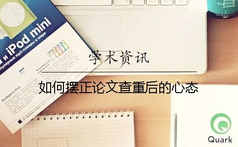 如何擺正論文查重后的心態? 如何擺正論文查重后的心態?