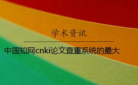 中國知網cnki論文查重系統的最大長處是哪一個?? 中國知網cnki論文查重系統的最大長處是哪一個??