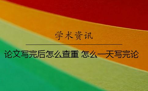 論文寫完后怎么查重? 怎么一天寫完論文 論文寫完后怎么查重? 怎么一天寫完論文