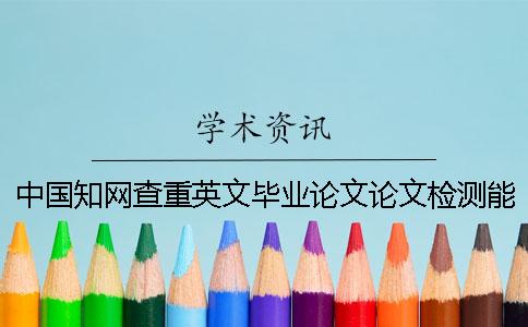 中國知網查重英文畢業論文論文檢測能行嗎？