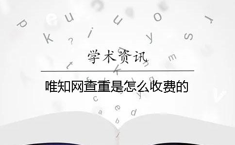 唯知網(wǎng)查重是怎么收費(fèi)的？