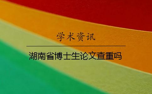 湖南省博士生論文查重嗎？
