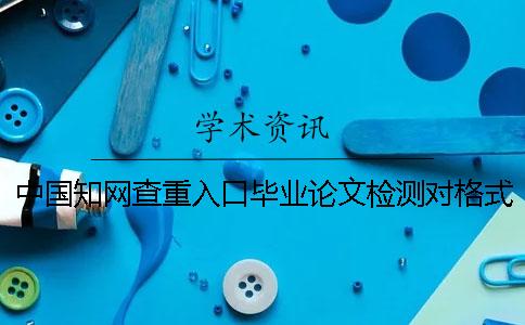 中國知網查重入口畢業論文檢測對格式要求是怎么回事？
