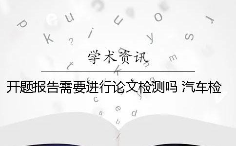 開題報告需要進行論文檢測嗎？ 汽車檢測與維修論文開題報告