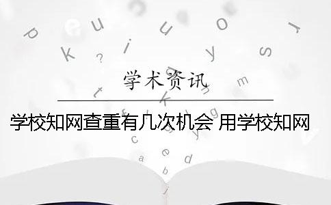 學校知網查重有幾次機會？ 用學校知網替別人查重有影響嗎
