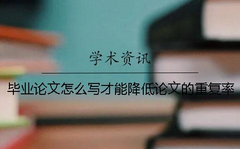 畢業論文怎么寫才能降低論文的重復率 畢業論文怎么寫大專論文書寫格式