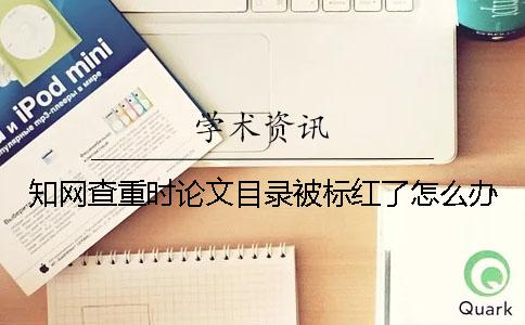 知網(wǎng)查重時(shí)論文目錄被標(biāo)紅了怎么辦？