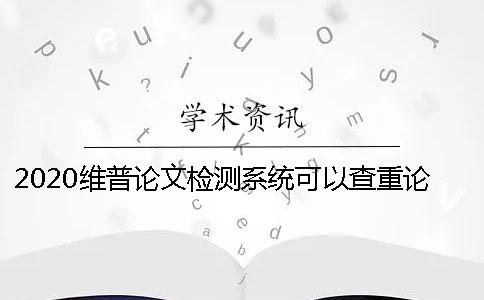 2020維普論文檢測系統可以查重論文嗎？為什么使用維普檢測論文？