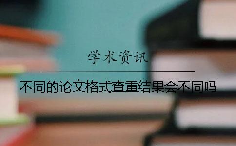 不同的論文格式查重結果會不同嗎？