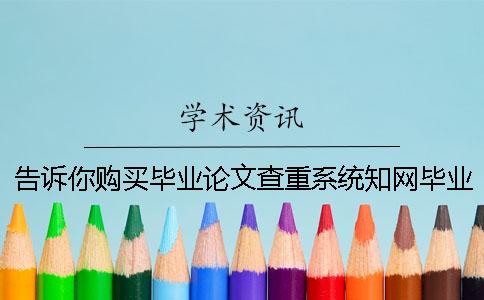 告訴你購買畢業論文查重系統？知網畢業論文知網檢測有哪一個長處？